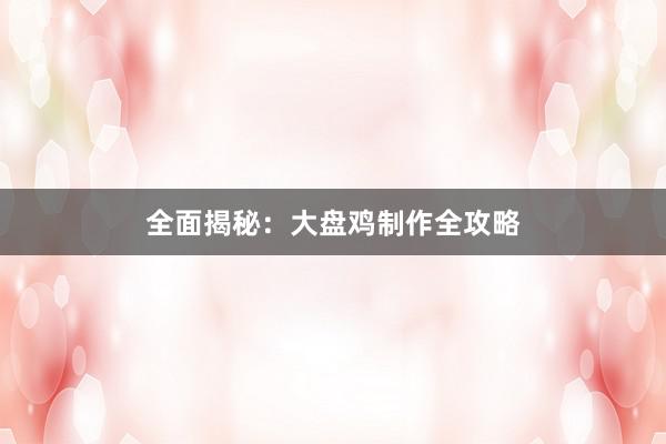 全面揭秘：大盘鸡制作全攻略