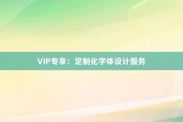 VIP专享：定制化字体设计服务