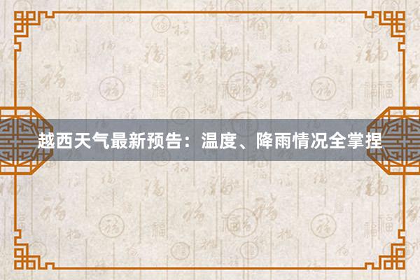 越西天气最新预告：温度、降雨情况全掌捏