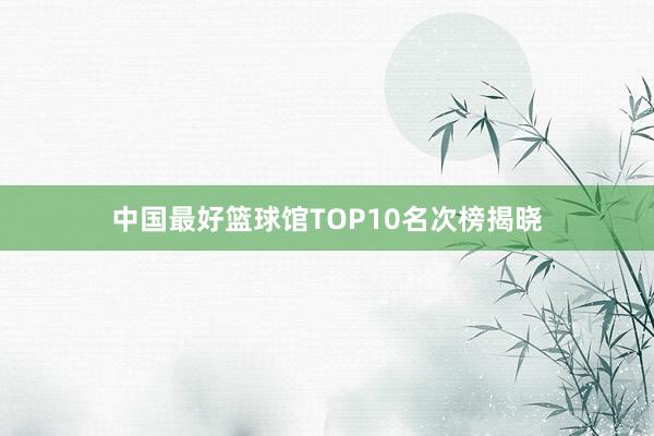 中国最好篮球馆TOP10名次榜揭晓