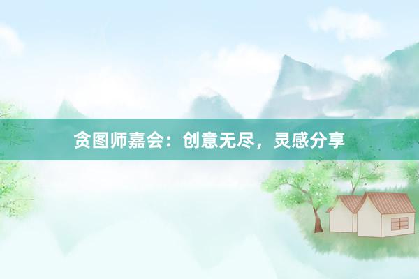 贪图师嘉会：创意无尽，灵感分享